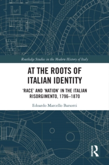 At the Roots of Italian Identity : 'Race' and 'Nation' in the Italian Risorgimento, 1796-1870