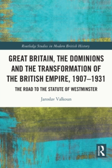 Great Britain, the Dominions and the Transformation of the British Empire, 19071931 : The Road to the Statute of Westminster