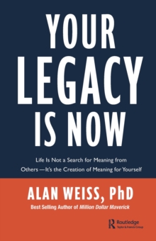 Your Legacy is Now : Life is Not a Search for Meaning from Others -- It's the Creation of Meaning for Yourself