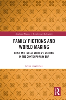 Family Fictions and World Making : Irish and Indian Women's Writing in the Contemporary Era