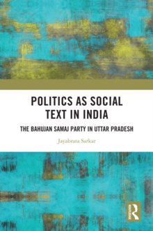 Politics as Social Text in India : The Bahujan Samaj Party in Uttar Pradesh