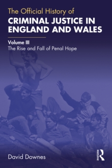 The Official History of Criminal Justice in England and Wales : Volume III: The Rise and Fall of Penal Hope