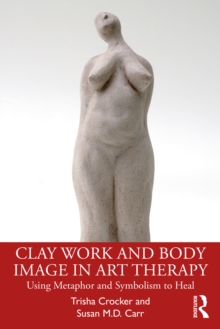 Clay Work and Body Image in Art Therapy : Using Metaphor and Symbolism to Heal