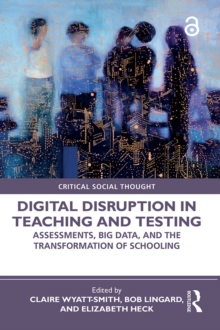 Digital Disruption in Teaching and Testing : Assessments, Big Data, and the Transformation of Schooling