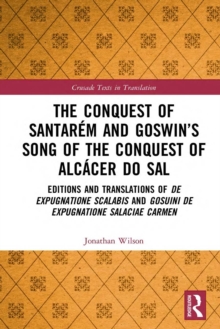 The Conquest of Santarem and Goswin's Song of the Conquest of Alcacer do Sal : Editions and Translations of De expugnatione Scalabis and Gosuini de expugnatione Salaciae carmen