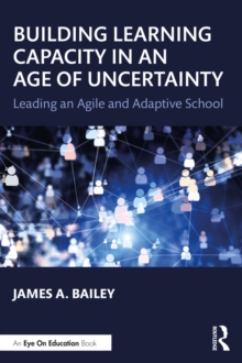 Building Learning Capacity in an Age of Uncertainty : Leading an Agile and Adaptive School