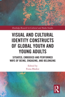 Visual and Cultural Identity Constructs of Global Youth and Young Adults : Situated, Embodied and Performed Ways of Being, Engaging and Belonging