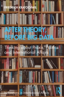 After Theory, Before Big Data : Thinking about Praxis, Politics and International Affairs