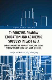 Theorizing Shadow Education and Academic Success in East Asia : Understanding the Meaning, Value, and Use of Shadow Education by East Asian Students