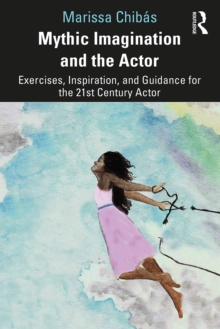 Mythic Imagination and the Actor : Exercises, Inspiration, and Guidance for the 21st Century Actor