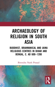 Archaeology of Religion in South Asia : Buddhist, Brahmanical and Jaina Religious Centres in Bihar and Bengal, c. AD 600-1200