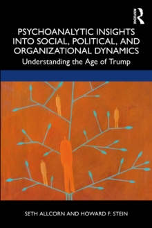 Psychoanalytic Insights into Social, Political, and Organizational Dynamics : Understanding the Age of Trump