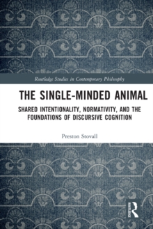 The Single-Minded Animal : Shared Intentionality, Normativity, and the Foundations of Discursive Cognition