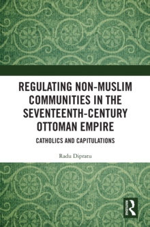 Regulating Non-Muslim Communities in the Seventeenth-Century Ottoman Empire : Catholics and Capitulations