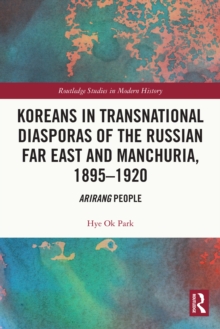 Koreans in Transnational Diasporas of the Russian Far East and Manchuria, 1895-1920 : Arirang People