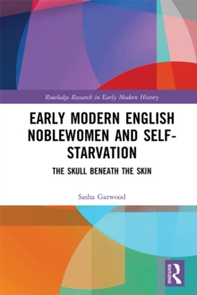 Early Modern English Noblewomen and Self-Starvation : The Skull Beneath the Skin