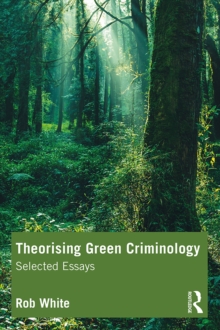 Theorising Green Criminology : Selected Essays