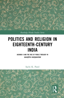 Politics and Religion in Eighteenth-Century India : Jaisingh II and the Rise of Public Theology in Gaudiya Vaisnavism