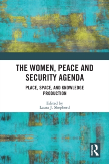 The Women, Peace and Security Agenda : Place, Space, and Knowledge Production