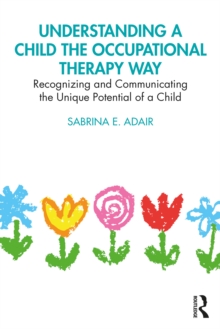 Understanding a Child the Occupational Therapy Way : Recognizing and Communicating the Unique Potential of a Child