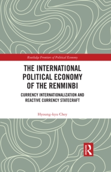 The International Political Economy of the Renminbi : Currency Internationalization and Reactive Currency Statecraft