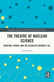 The Theatre of Nuclear Science : Weapons, Power, and the Scientists Behind it All