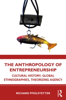 The Anthropology of Entrepreneurship : Cultural History, Global Ethnographies, Theorizing Agency