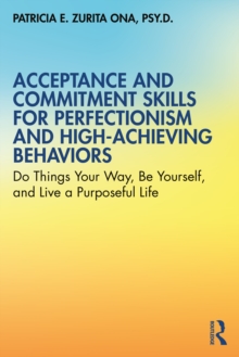 Acceptance and Commitment Skills for Perfectionism and High-Achieving Behaviors : Do Things Your Way, Be Yourself, and Live a Purposeful Life