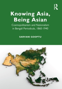 Knowing Asia, Being Asian : Cosmopolitanism and Nationalism in Bengali Periodicals, 1860-1940