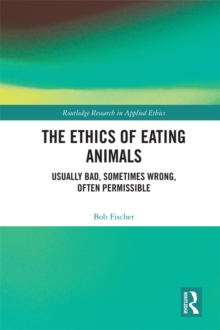 The Ethics of Eating Animals : Usually Bad, Sometimes Wrong, Often Permissible