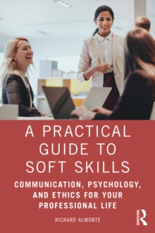 A Practical Guide to Soft Skills : Communication, Psychology, and Ethics for Your Professional Life