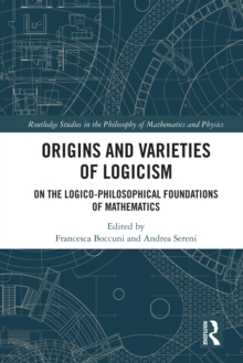 Origins and Varieties of Logicism : On the Logico-Philosophical Foundations of Mathematics