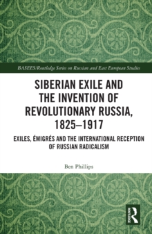 Siberian Exile and the Invention of Revolutionary Russia, 1825-1917 : Exiles, Emigres and the International Reception of Russian Radicalism