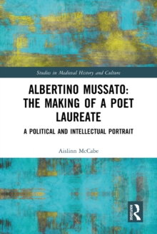 Albertino Mussato: The Making of a Poet Laureate : A Political and Intellectual Portrait