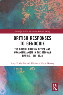 British Responses to Genocide : The British Foreign Office and Humanitarianism in the Ottoman Empire, 1918-1923