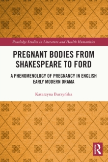 Pregnant Bodies from Shakespeare to Ford : A Phenomenology of Pregnancy in English Early Modern Drama