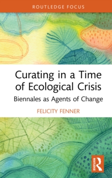 Curating in a Time of Ecological Crisis : Biennales as Agents of Change