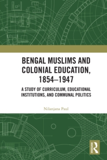 Bengal Muslims and Colonial Education, 1854-1947 : A Study of Curriculum, Educational Institutions, and Communal Politics