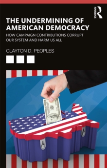 The Undermining of American Democracy : How Campaign Contributions Corrupt our System and Harm Us All