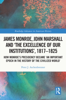 James Monroe, John Marshall and 'The Excellence of Our Institutions', 1817-1825 : How Monroe's Presidency Became 'An Important Epoch in the History of the Civilized World'