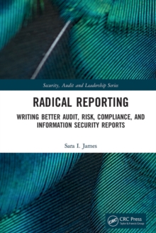 Radical Reporting : Writing Better Audit, Risk, Compliance, and Information Security Reports