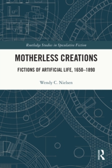 Motherless Creations : Fictions of Artificial Life, 1650-1890