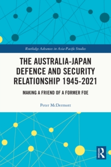 The Australia-Japan Defence and Security Relationship 1945-2021 : Making a Friend of a Former Foe