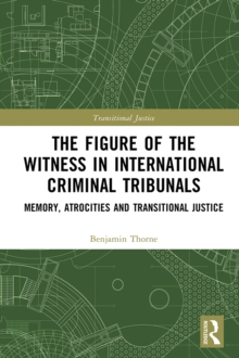 The Figure of the Witness in International Criminal Tribunals : Memory, Atrocities and Transitional Justice