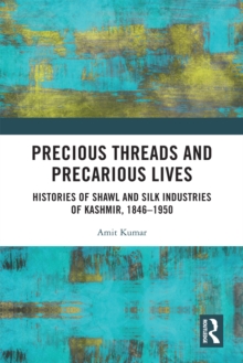 Precious Threads and Precarious Lives : Histories of Shawl and Silk Industries of Kashmir, 1846-1950