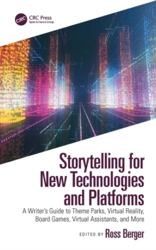 Storytelling for New Technologies and Platforms : A Writer's Guide to Theme Parks, Virtual Reality, Board Games, Virtual Assistants, and More