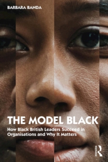 The Model Black : How Black British Leaders Succeed in Organisations and Why It Matters