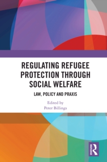 Regulating Refugee Protection Through Social Welfare : Law, Policy and Praxis