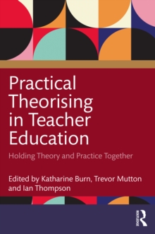 Practical Theorising in Teacher Education : Holding Theory and Practice Together