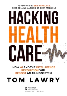 Hacking Healthcare : How AI and the Intelligence Revolution Will Reboot an Ailing System